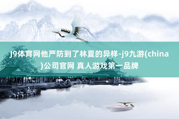 J9体育网他严防到了林夏的异样-j9九游(china)公司官网 真人游戏第一品牌