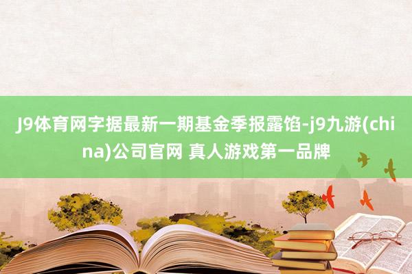 J9体育网字据最新一期基金季报露馅-j9九游(china)公司官网 真人游戏第一品牌