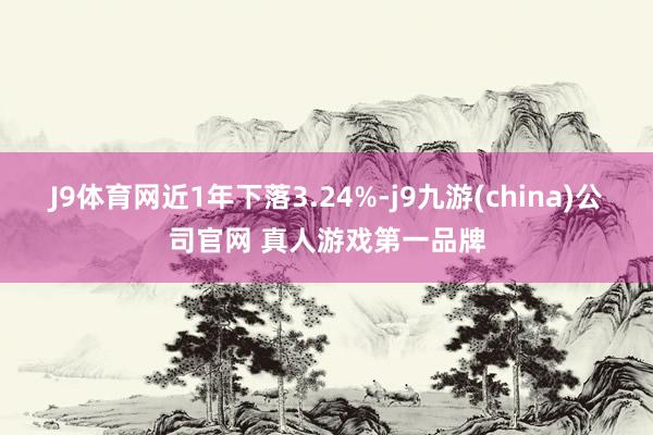 J9体育网近1年下落3.24%-j9九游(china)公司官网 真人游戏第一品牌