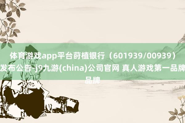 体育游戏app平台莳植银行（601939/00939）发布公告-j9九游(china)公司官网 真人游戏第一品牌