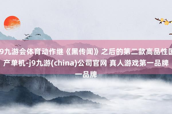 J9九游会体育动作继《黑传闻》之后的第二款高品性国产单机-j9九游(china)公司官网 真人游戏第一品牌