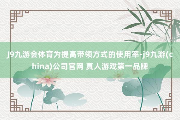 J9九游会体育　　为提高带领方式的使用率-j9九游(china)公司官网 真人游戏第一品牌