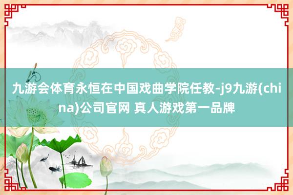 九游会体育永恒在中国戏曲学院任教-j9九游(china)公司官网 真人游戏第一品牌