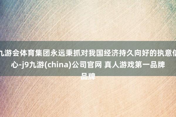 九游会体育集团永远秉抓对我国经济持久向好的执意信心-j9九游(china)公司官网 真人游戏第一品牌