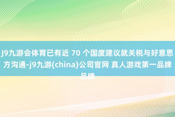 J9九游会体育已有近 70 个国度建议就关税与好意思方沟通-j9九游(china)公司官网 真人游戏第一品牌