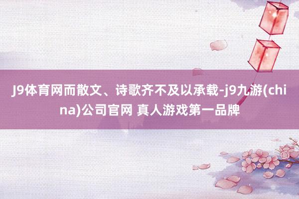 J9体育网而散文、诗歌齐不及以承载-j9九游(china)公司官网 真人游戏第一品牌
