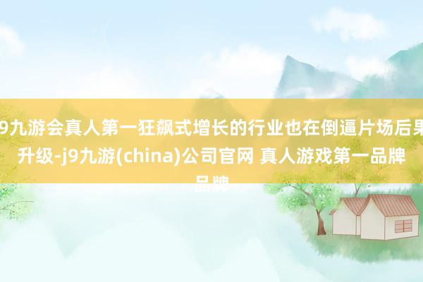 J9九游会真人第一狂飙式增长的行业也在倒逼片场后果升级-j9九游(china)公司官网 真人游戏第一品牌
