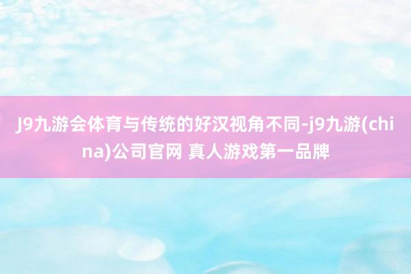 J9九游会体育与传统的好汉视角不同-j9九游(china)公司官网 真人游戏第一品牌