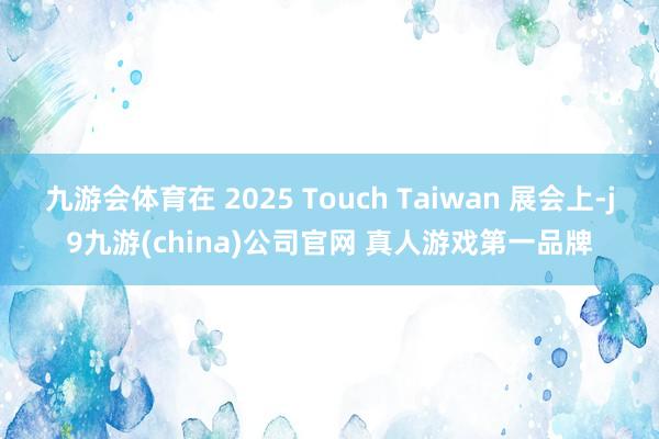 九游会体育在 2025 Touch Taiwan 展会上-j9九游(china)公司官网 真人游戏第一品牌
