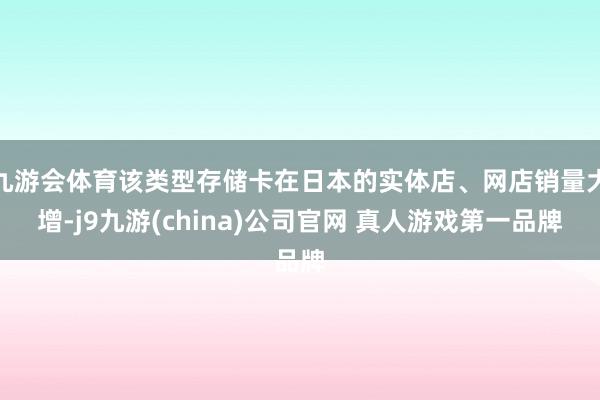 九游会体育该类型存储卡在日本的实体店、网店销量大增-j9九游(china)公司官网 真人游戏第一品牌