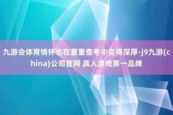 九游会体育情怀也在重重查考中变得深厚-j9九游(china)公司官网 真人游戏第一品牌