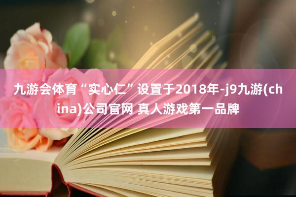 九游会体育“实心仁”设置于2018年-j9九游(china)公司官网 真人游戏第一品牌