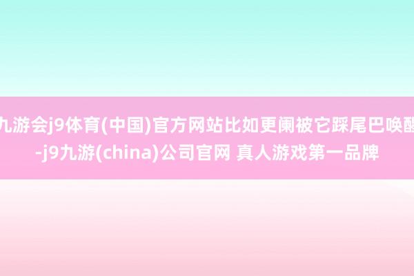 九游会j9体育(中国)官方网站比如更阑被它踩尾巴唤醒-j9九游(china)公司官网 真人游戏第一品牌