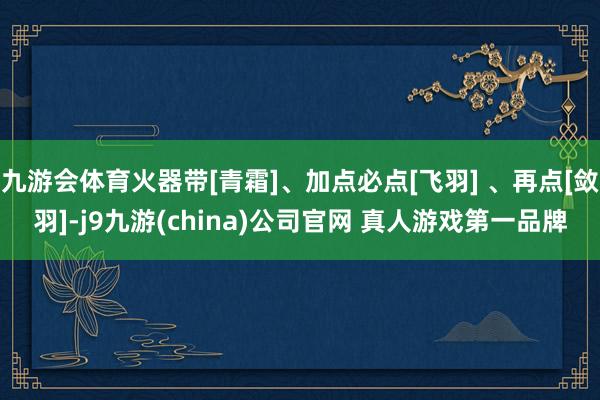 九游会体育火器带[青霜]、加点必点[飞羽] 、再点[敛羽]-j9九游(china)公司官网 真人游戏第一品牌
