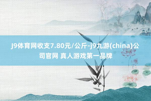 J9体育网收支7.80元/公斤-j9九游(china)公司官网 真人游戏第一品牌