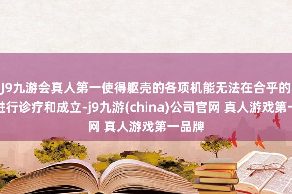 J9九游会真人第一使得躯壳的各项机能无法在合乎的本领进行诊疗和成立-j9九游(china)公司官网 真人游戏第一品牌