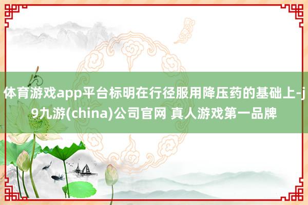 体育游戏app平台标明在行径服用降压药的基础上-j9九游(china)公司官网 真人游戏第一品牌