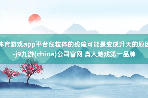 体育游戏app平台线粒体的残障可能是变成升天的原因-j9九游(china)公司官网 真人游戏第一品牌