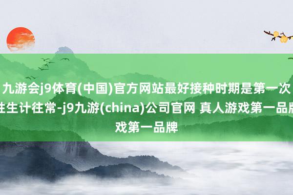 九游会j9体育(中国)官方网站最好接种时期是第一次性生计往常-j9九游(china)公司官网 真人游戏第一品牌