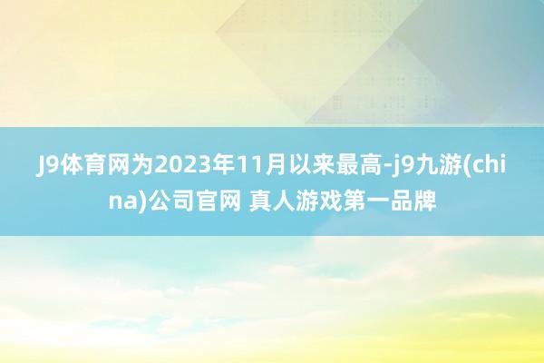 J9体育网为2023年11月以来最高-j9九游(china)公司官网 真人游戏第一品牌