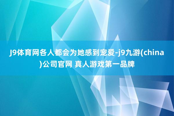 J9体育网各人都会为她感到宠爱-j9九游(china)公司官网 真人游戏第一品牌
