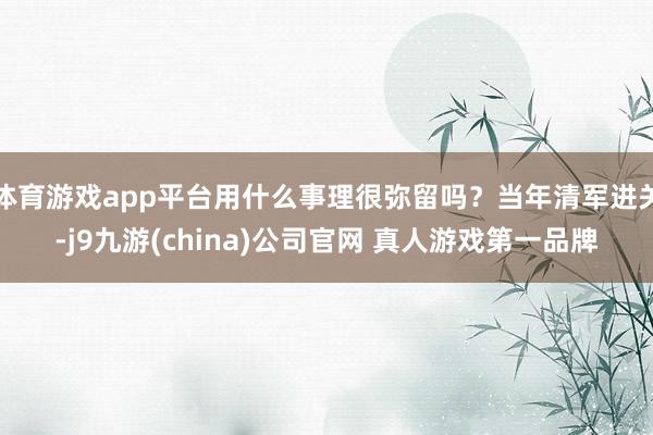 体育游戏app平台用什么事理很弥留吗？当年清军进关-j9九游(china)公司官网 真人游戏第一品牌