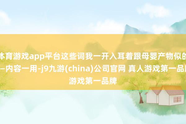 体育游戏app平台这些词我一开入耳着跟母婴产物似的——内容一用-j9九游(china)公司官网 真人游戏第一品牌