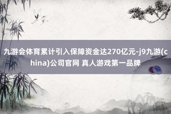 九游会体育累计引入保障资金达270亿元-j9九游(china)公司官网 真人游戏第一品牌