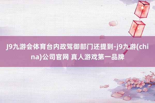 J9九游会体育台内政驾御部门还提到-j9九游(china)公司官网 真人游戏第一品牌