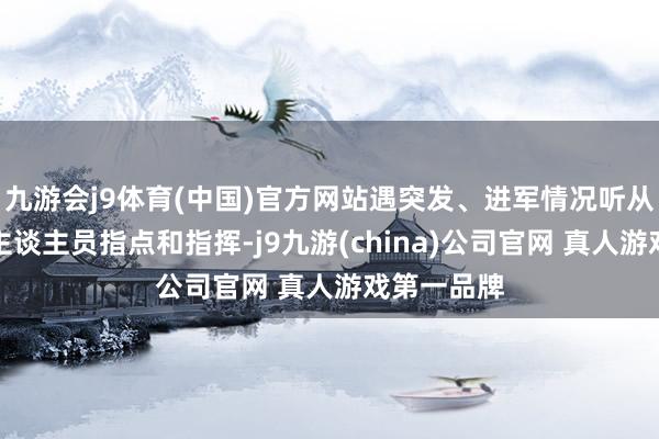 九游会j9体育(中国)官方网站遇突发、进军情况听从现场职责主谈主员指点和指挥-j9九游(china)公司官网 真人游戏第一品牌