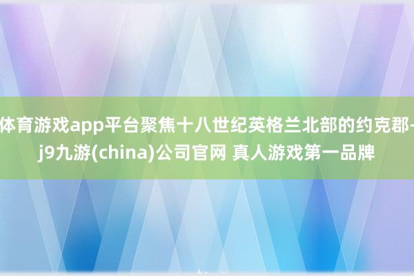 体育游戏app平台聚焦十八世纪英格兰北部的约克郡-j9九游(china)公司官网 真人游戏第一品牌