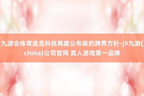 九游会体育追觅科技再度公布新的跨界方针-j9九游(china)公司官网 真人游戏第一品牌