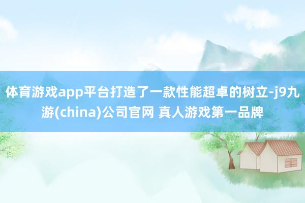 体育游戏app平台打造了一款性能超卓的树立-j9九游(china)公司官网 真人游戏第一品牌