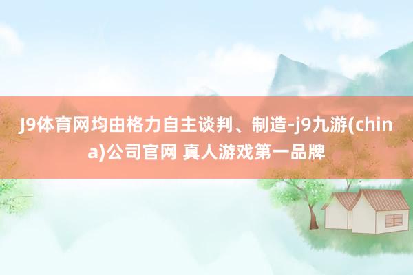 J9体育网均由格力自主谈判、制造-j9九游(china)公司官网 真人游戏第一品牌