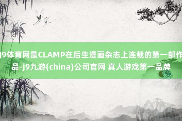 J9体育网是CLAMP在后生漫画杂志上连载的第一部作品-j9九游(china)公司官网 真人游戏第一品牌