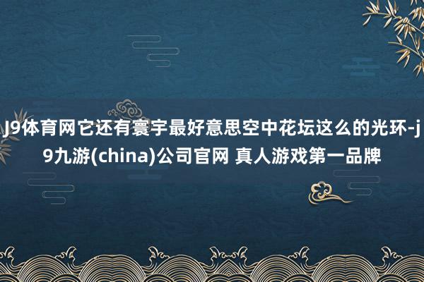 J9体育网它还有寰宇最好意思空中花坛这么的光环-j9九游(china)公司官网 真人游戏第一品牌