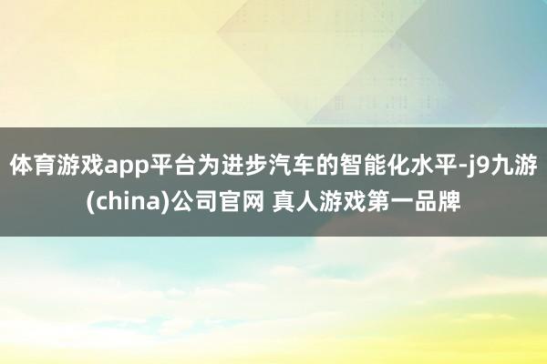 体育游戏app平台为进步汽车的智能化水平-j9九游(china)公司官网 真人游戏第一品牌