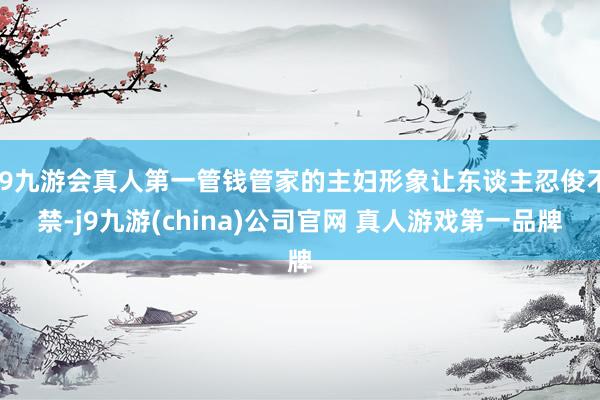 J9九游会真人第一管钱管家的主妇形象让东谈主忍俊不禁-j9九游(china)公司官网 真人游戏第一品牌