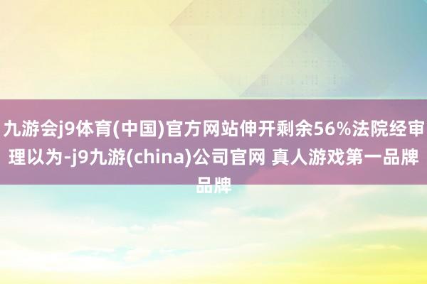 九游会j9体育(中国)官方网站伸开剩余56%法院经审理以为-j9九游(china)公司官网 真人游戏第一品牌