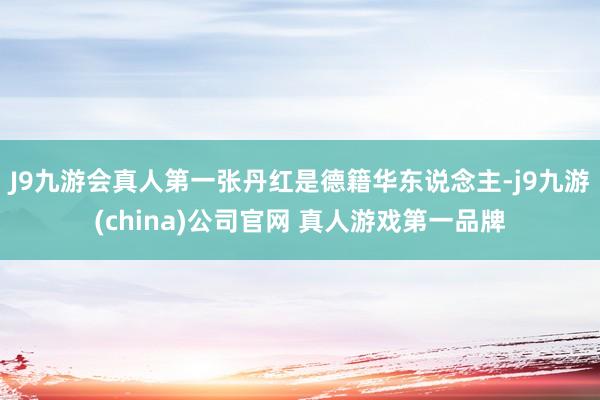 J9九游会真人第一张丹红是德籍华东说念主-j9九游(china)公司官网 真人游戏第一品牌