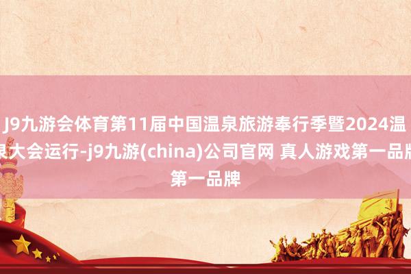 J9九游会体育第11届中国温泉旅游奉行季暨2024温泉大会运行-j9九游(china)公司官网 真人游戏第一品牌