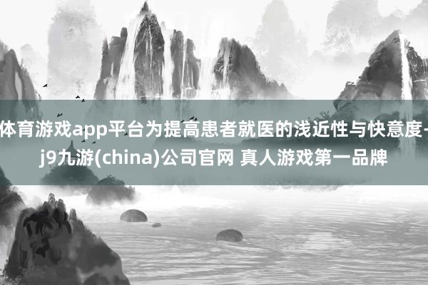体育游戏app平台为提高患者就医的浅近性与快意度-j9九游(china)公司官网 真人游戏第一品牌