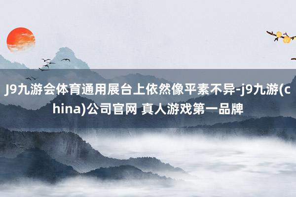 J9九游会体育通用展台上依然像平素不异-j9九游(china)公司官网 真人游戏第一品牌