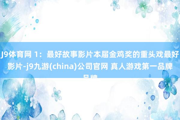 J9体育网 1：最好故事影片本届金鸡奖的重头戏最好影片-j9九游(china)公司官网 真人游戏第一品牌