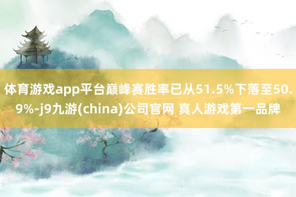 体育游戏app平台巅峰赛胜率已从51.5%下落至50.9%-j9九游(china)公司官网 真人游戏第一品牌
