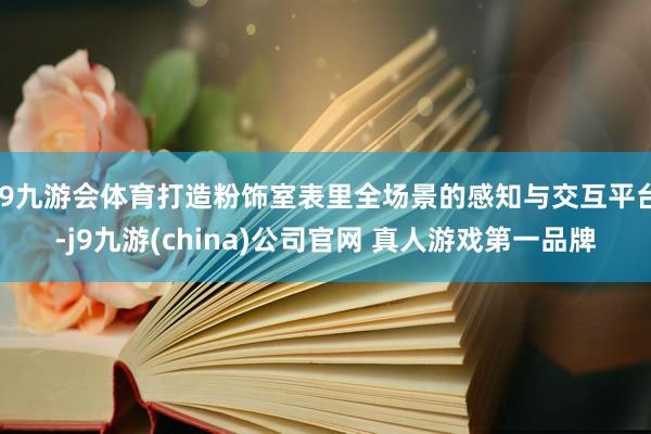 J9九游会体育打造粉饰室表里全场景的感知与交互平台-j9九游(china)公司官网 真人游戏第一品牌
