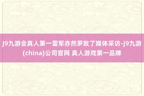 J9九游会真人第一雷军亦然罗致了媒体采访-j9九游(china)公司官网 真人游戏第一品牌
