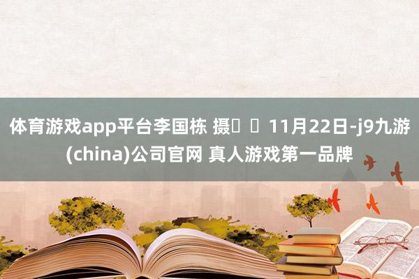 体育游戏app平台李国栋 摄  11月22日-j9九游(china)公司官网 真人游戏第一品牌