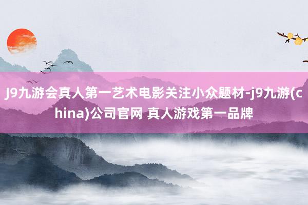 J9九游会真人第一艺术电影关注小众题材-j9九游(china)公司官网 真人游戏第一品牌