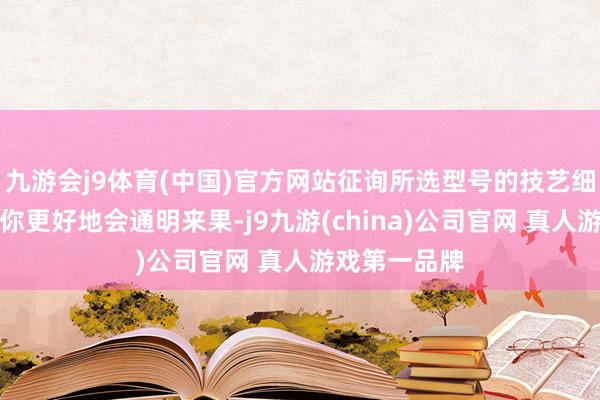 九游会j9体育(中国)官方网站征询所选型号的技艺细节将有助于你更好地会通明来果-j9九游(china)公司官网 真人游戏第一品牌